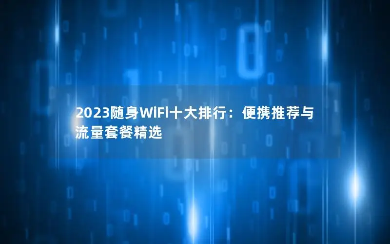 2023随身WiFi十大排行：便携推荐与流量套餐精选