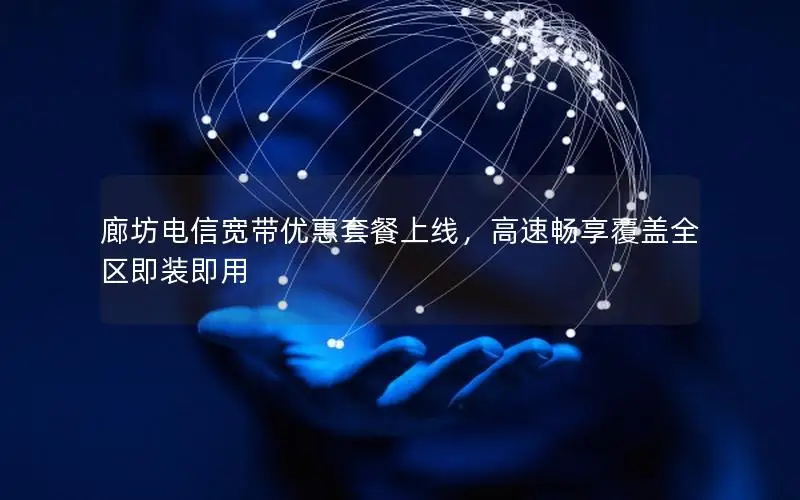 廊坊电信宽带优惠套餐上线，高速畅享覆盖全区即装即用