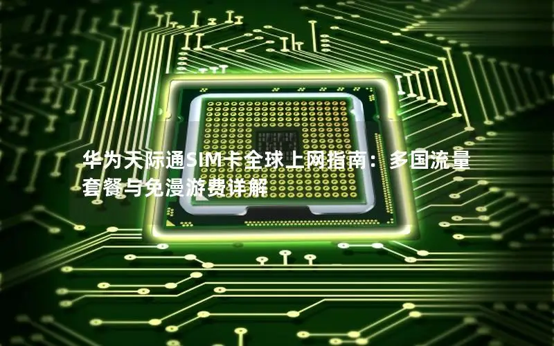 华为天际通SIM卡全球上网指南：多国流量套餐与免漫游费详解