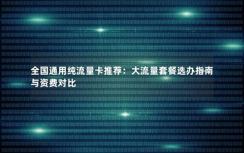 全国通用纯流量卡推荐：大流量套餐选办指南与资费对比