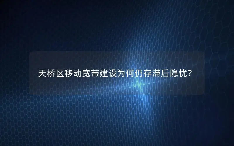 天桥区移动宽带建设为何仍存滞后隐忧？