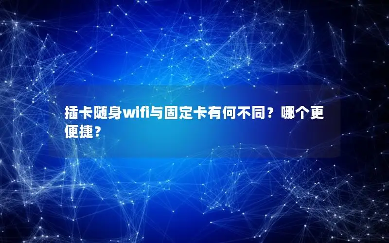 插卡随身wifi与固定卡有何不同？哪个更便捷？