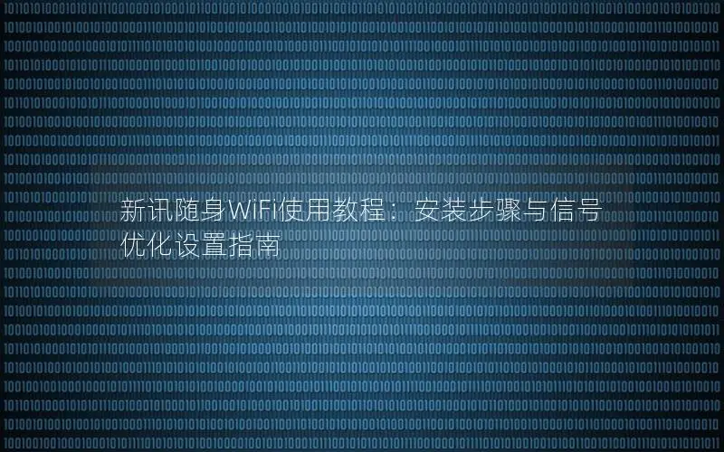 新讯随身WiFi使用教程：安装步骤与信号优化设置指南