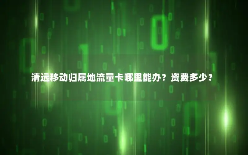 清远移动归属地流量卡哪里能办？资费多少？