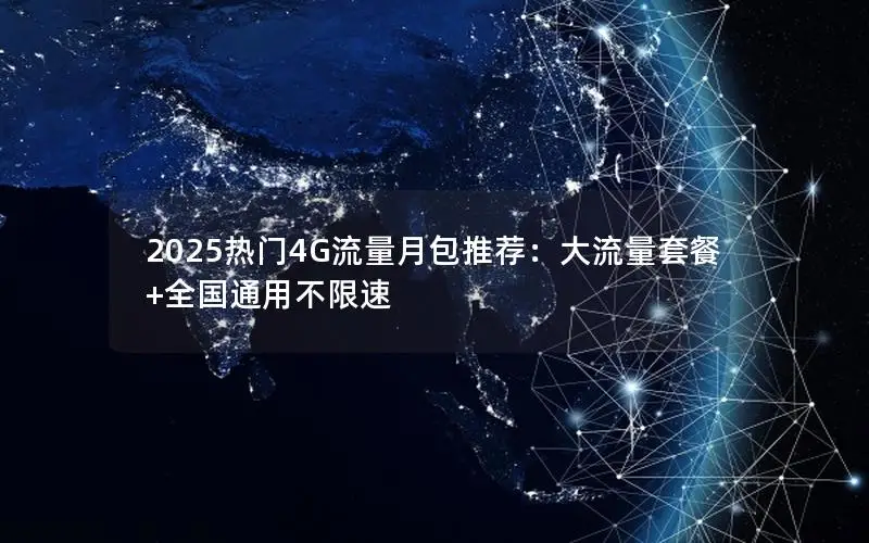 2025热门4G流量月包推荐：大流量套餐+全国通用不限速