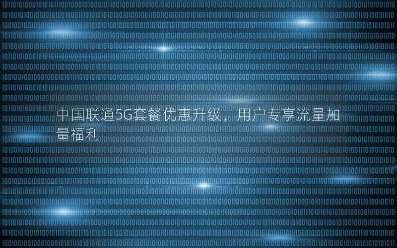 中国联通5G套餐优惠升级，用户专享流量加量福利