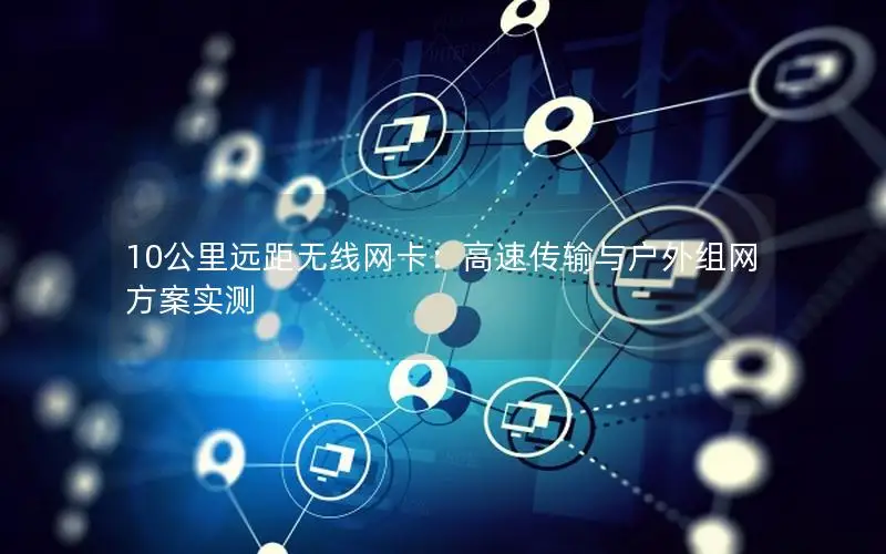 10公里远距无线网卡：高速传输与户外组网方案实测