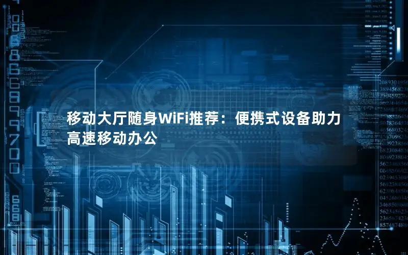 移动大厅随身WiFi推荐：便携式设备助力高速移动办公