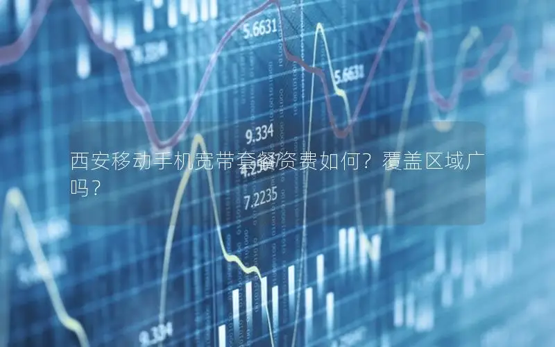 西安移动手机宽带套餐资费如何？覆盖区域广吗？