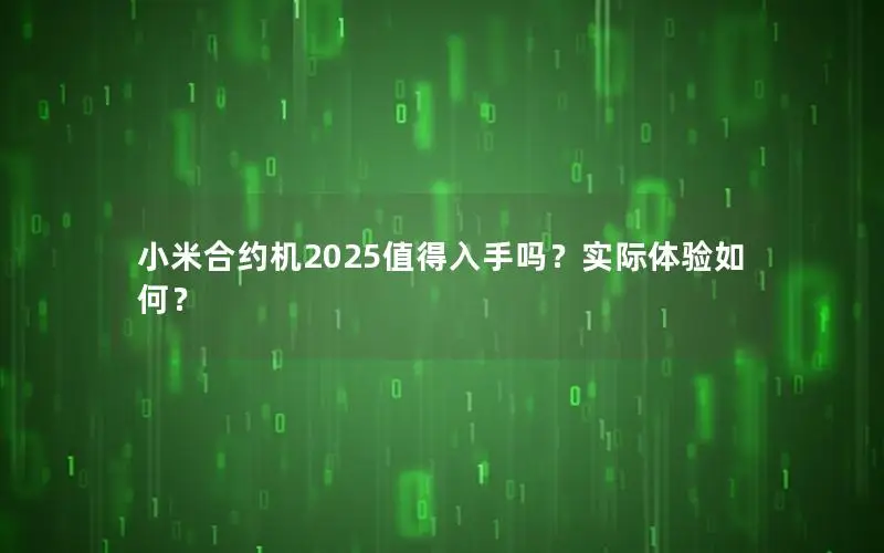 小米合约机2025值得入手吗？实际体验如何？