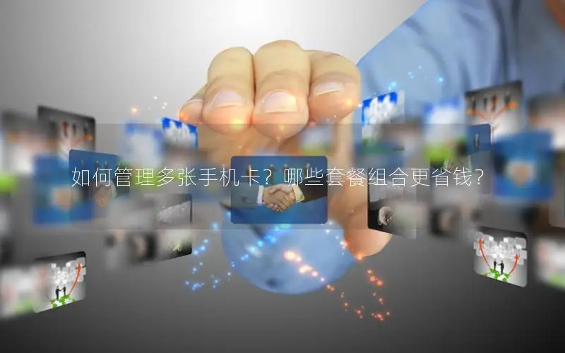 如何管理多张手机卡？哪些套餐组合更省钱？