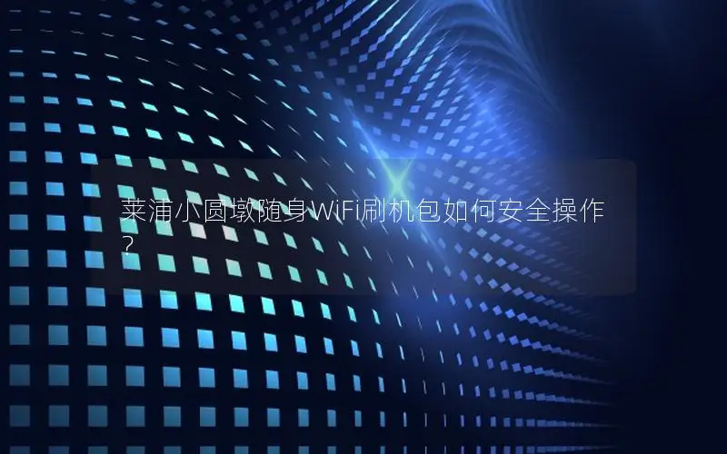 莱浦小圆墩随身WiFi刷机包如何安全操作？