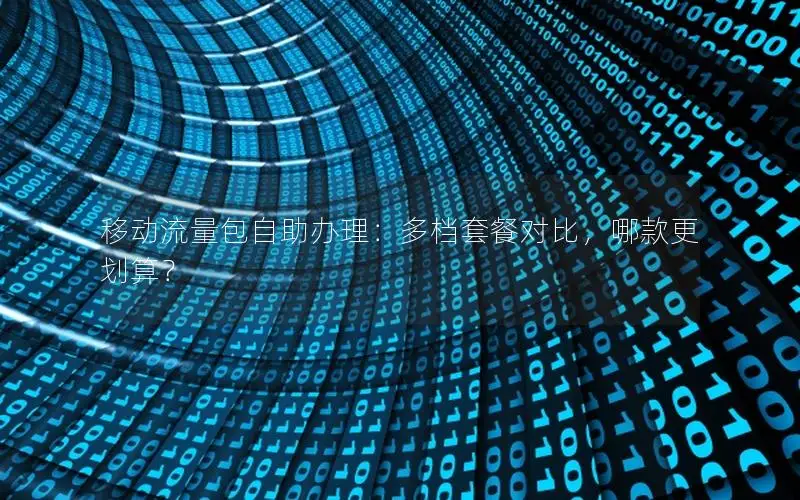 移动流量包自助办理：多档套餐对比，哪款更划算？