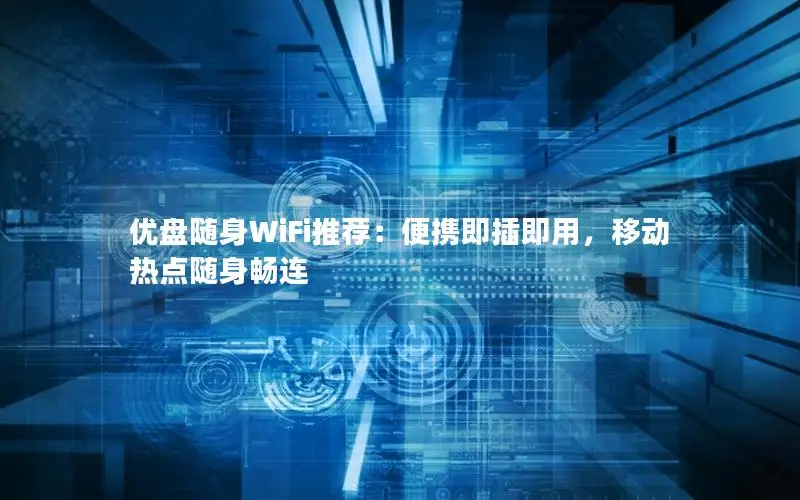 优盘随身WiFi推荐：便携即插即用，移动热点随身畅连
