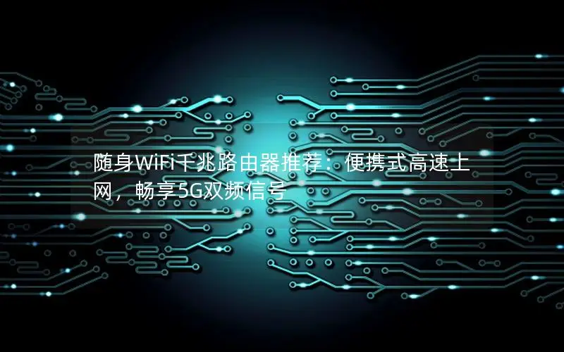 随身WiFi千兆路由器推荐：便携式高速上网，畅享5G双频信号