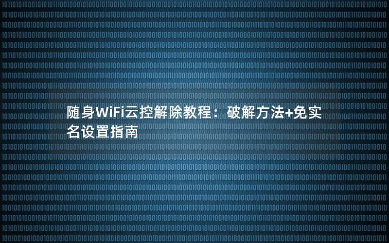 随身WiFi云控解除教程：破解方法+免实名设置指南