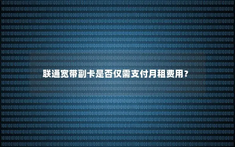 联通宽带副卡是否仅需支付月租费用？