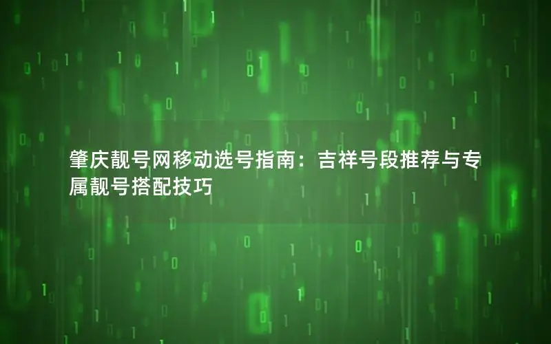 肇庆靓号网移动选号指南：吉祥号段推荐与专属靓号搭配技巧