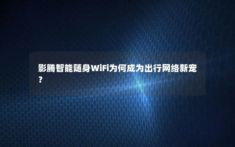 影腾智能随身WiFi为何成为出行网络新宠？