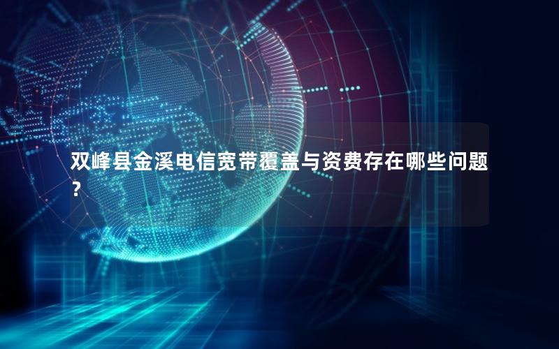 双峰县金溪电信宽带覆盖与资费存在哪些问题？