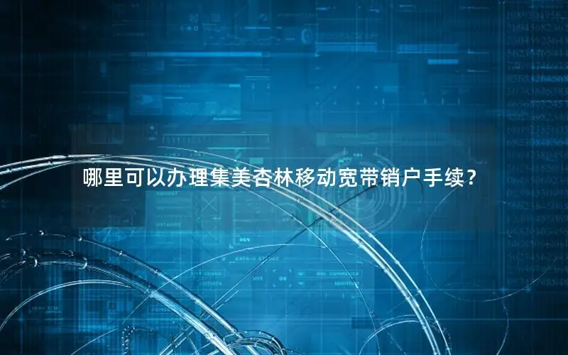 哪里可以办理集美杏林移动宽带销户手续？