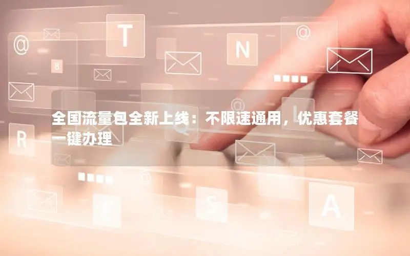 全国流量包全新上线：不限速通用，优惠套餐一键办理