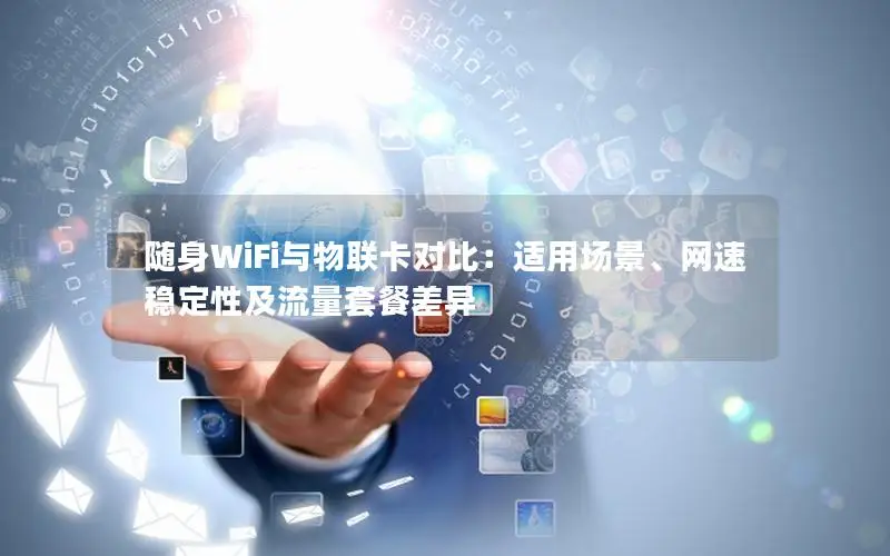 随身WiFi与物联卡对比：适用场景、网速稳定性及流量套餐差异