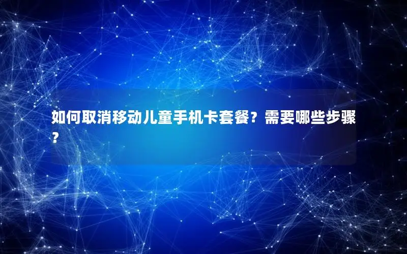 如何取消移动儿童手机卡套餐？需要哪些步骤？