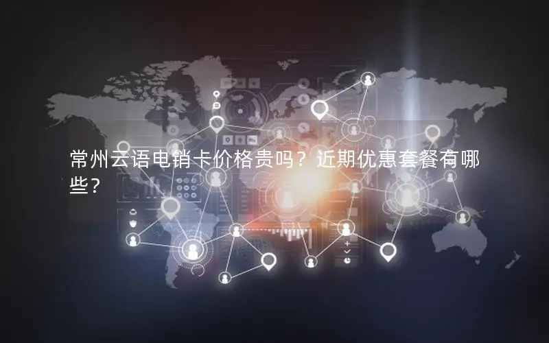 常州云语电销卡价格贵吗？近期优惠套餐有哪些？