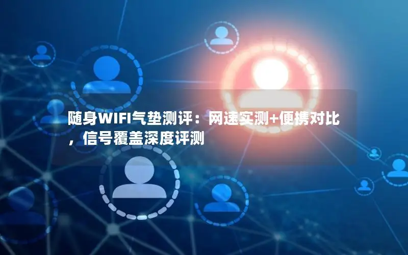 随身WIFI气垫测评：网速实测+便携对比，信号覆盖深度评测
