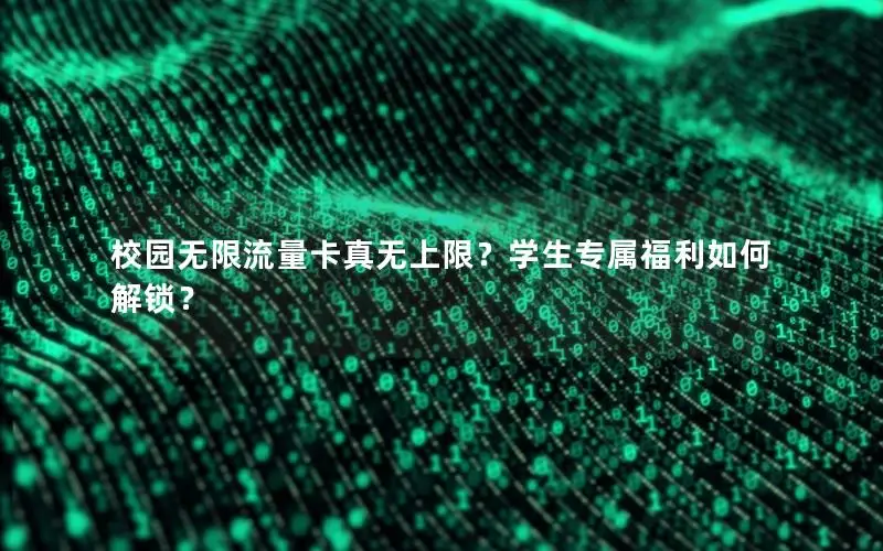 校园无限流量卡真无上限？学生专属福利如何解锁？
