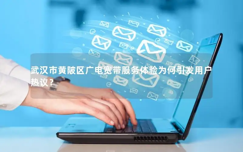 武汉市黄陂区广电宽带服务体验为何引发用户热议？