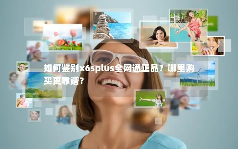 如何鉴别x6splus全网通正品？哪里购买更靠谱？
