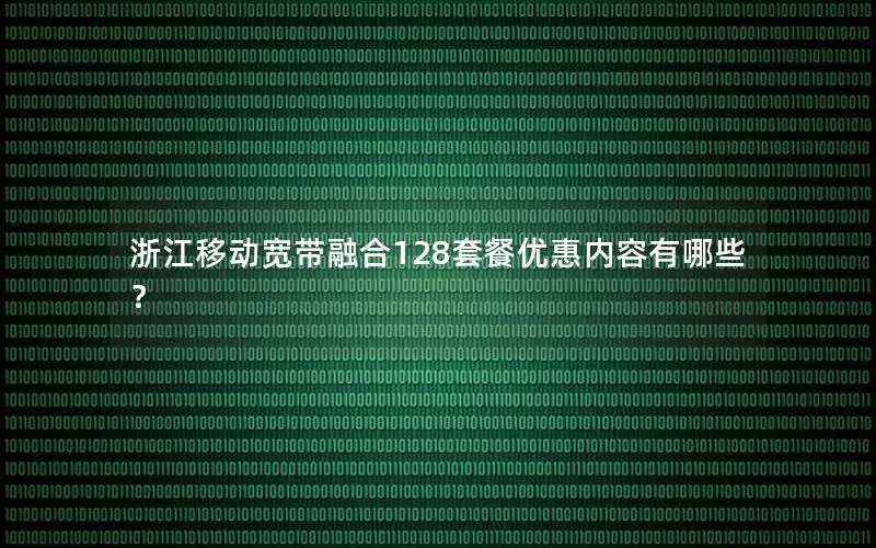 浙江移动宽带融合128套餐优惠内容有哪些？