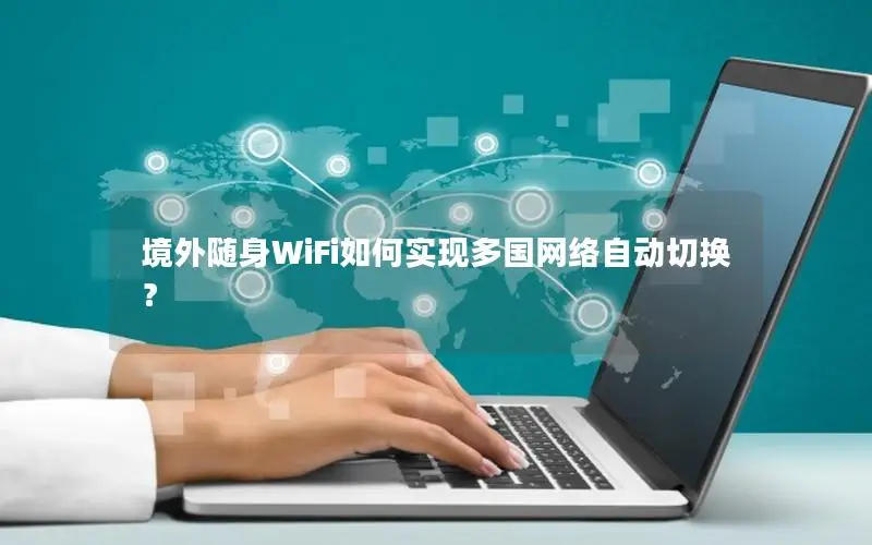境外随身WiFi如何实现多国网络自动切换？