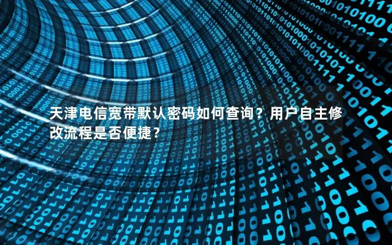 天津电信宽带默认密码如何查询？用户自主修改流程是否便捷？