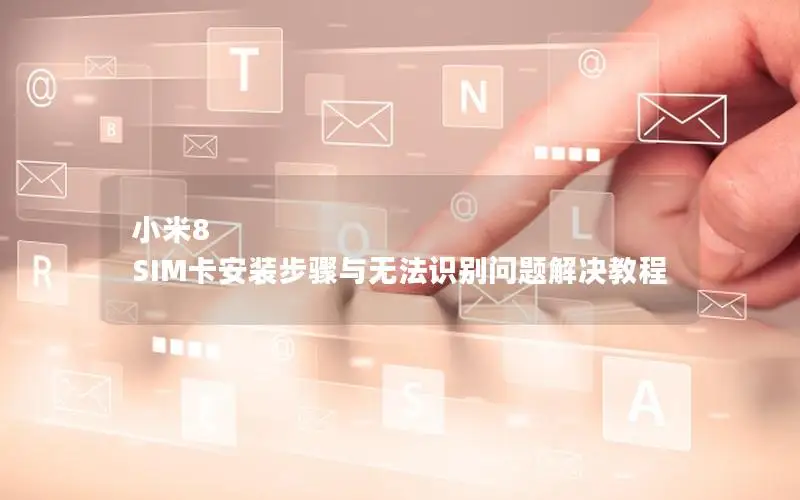 小米8 SIM卡安装步骤与无法识别问题解决教程