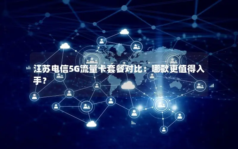 江苏电信5G流量卡套餐对比：哪款更值得入手？
