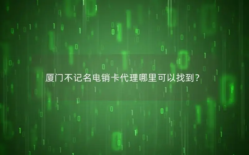 厦门不记名电销卡代理哪里可以找到？
