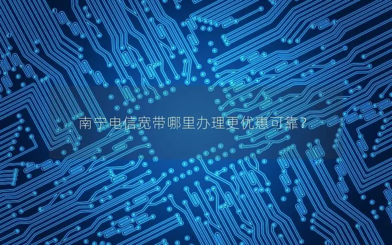 南宁电信宽带哪里办理更优惠可靠？