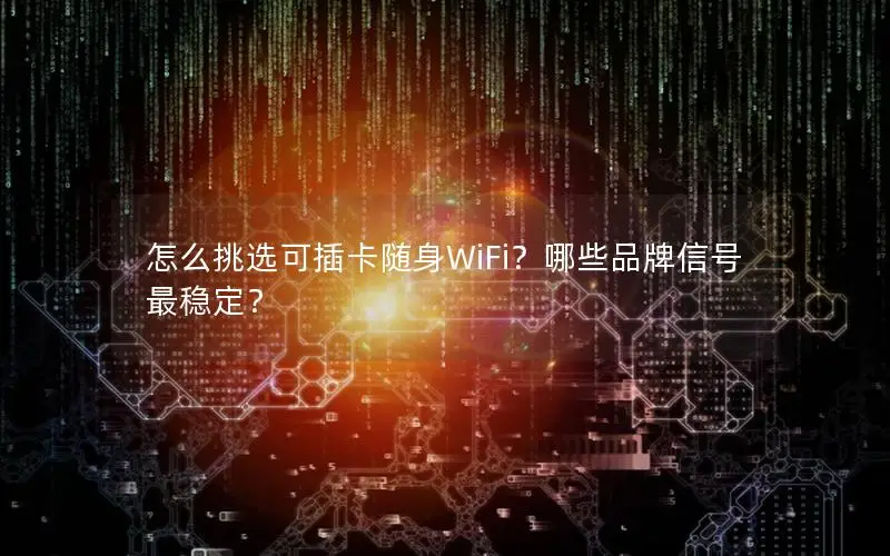 怎么挑选可插卡随身WiFi？哪些品牌信号最稳定？
