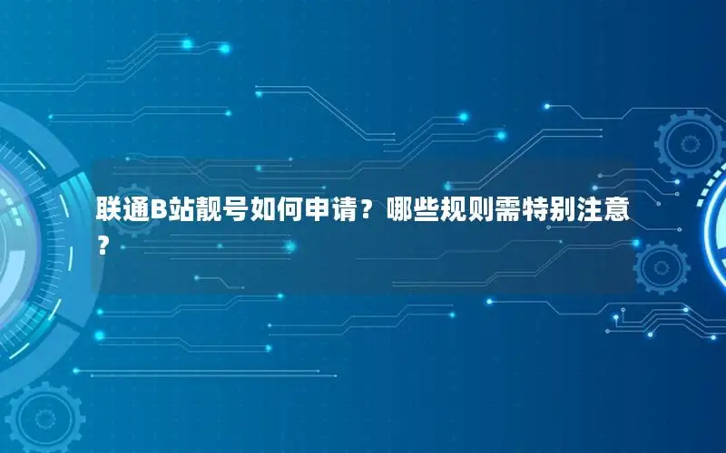 联通B站靓号如何申请？哪些规则需特别注意？