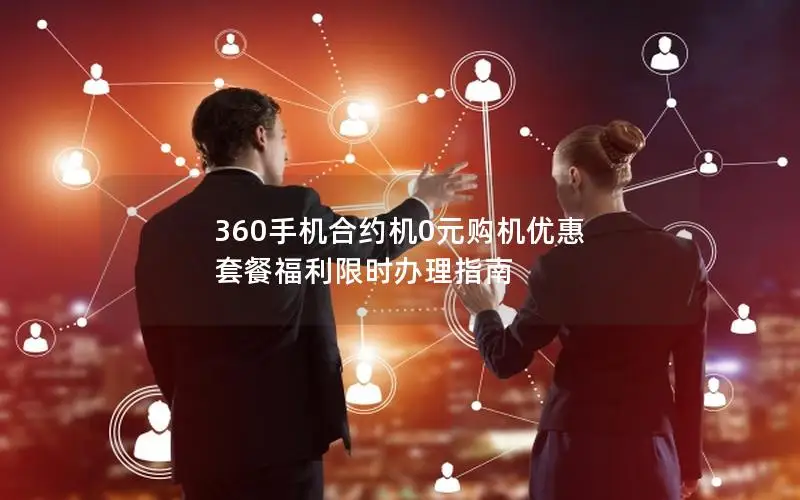 360手机合约机0元购机优惠 套餐福利限时办理指南