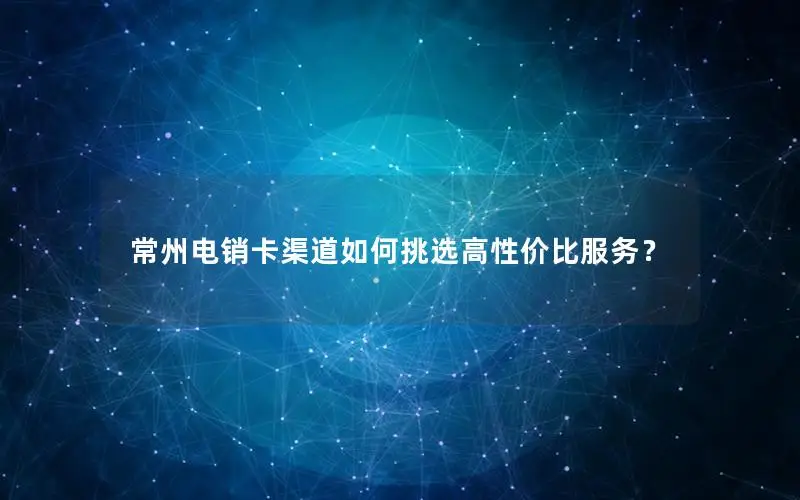 常州电销卡渠道如何挑选高性价比服务？