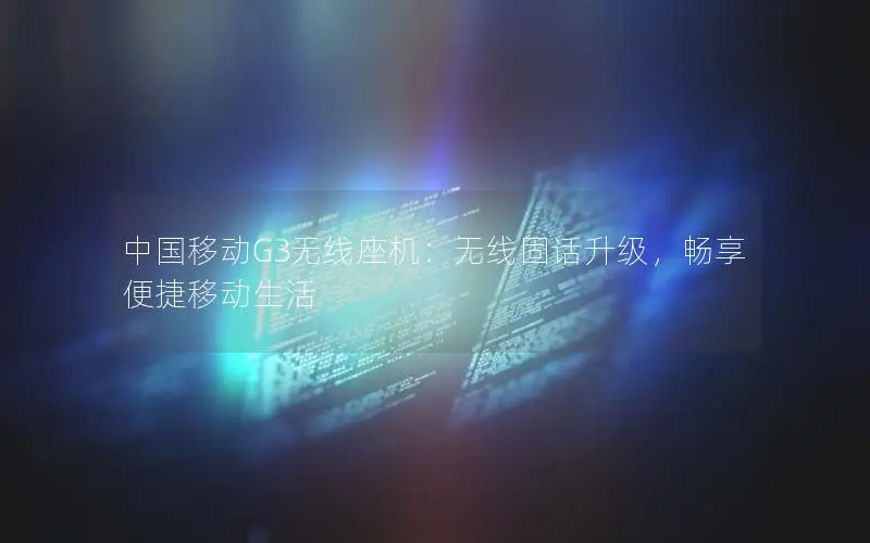 中国移动G3无线座机：无线固话升级，畅享便捷移动生活