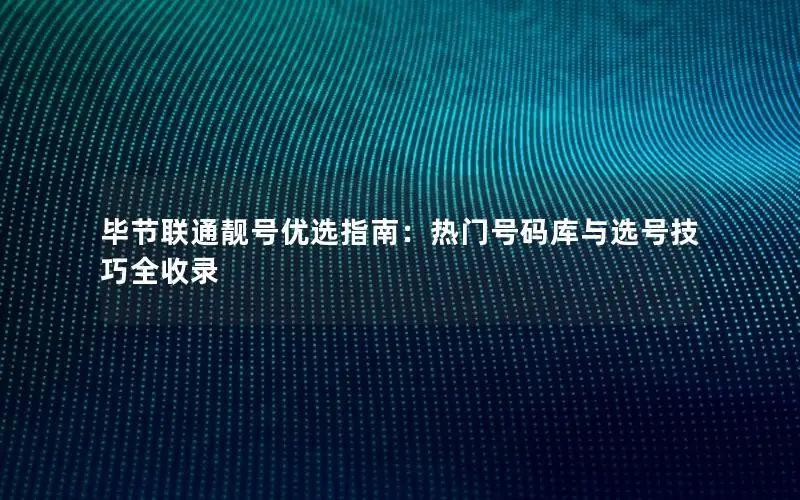 毕节联通靓号优选指南：热门号码库与选号技巧全收录