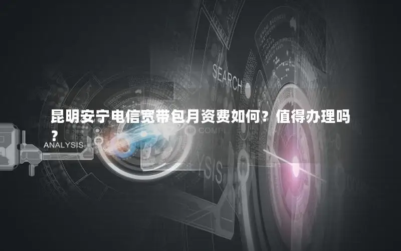 昆明安宁电信宽带包月资费如何？值得办理吗？