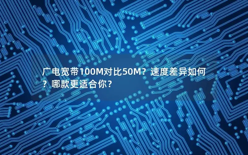 广电宽带100M对比50M？速度差异如何？哪款更适合你？
