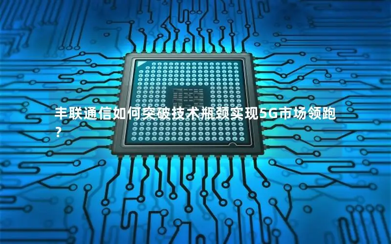 丰联通信如何突破技术瓶颈实现5G市场领跑？