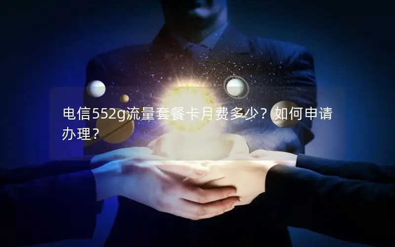 电信552g流量套餐卡月费多少？如何申请办理？